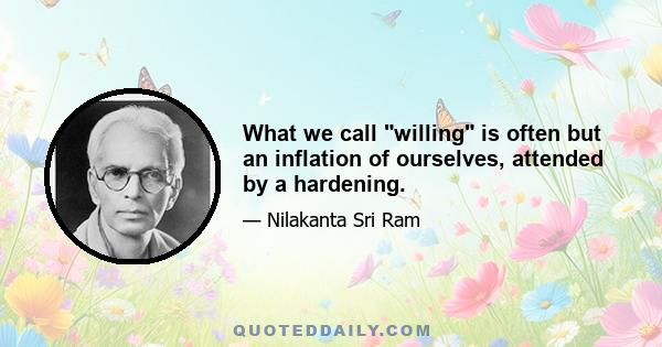 What we call willing is often but an inflation of ourselves, attended by a hardening.