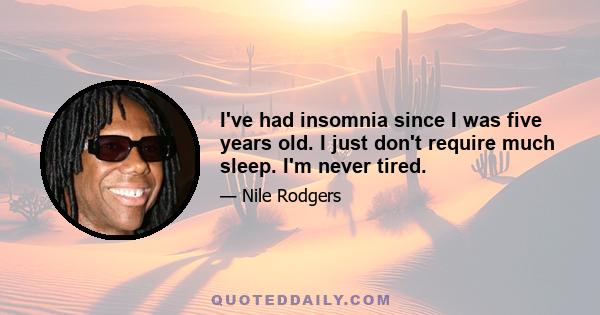 I've had insomnia since I was five years old. I just don't require much sleep. I'm never tired.