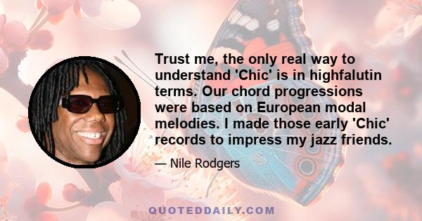 Trust me, the only real way to understand 'Chic' is in highfalutin terms. Our chord progressions were based on European modal melodies. I made those early 'Chic' records to impress my jazz friends.