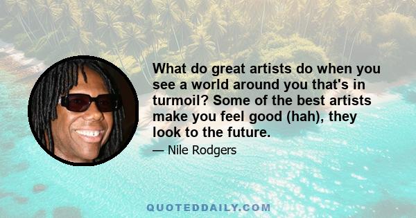 What do great artists do when you see a world around you that's in turmoil? Some of the best artists make you feel good (hah), they look to the future.