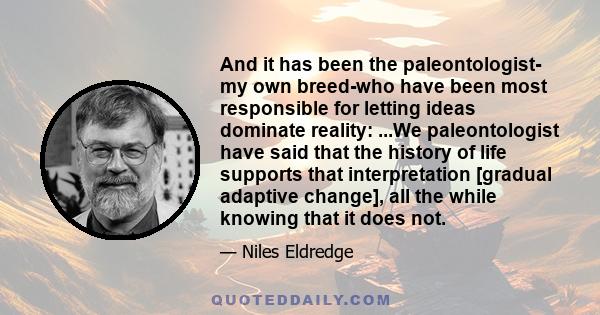 And it has been the paleontologist- my own breed-who have been most responsible for letting ideas dominate reality: ...We paleontologist have said that the history of life supports that interpretation [gradual adaptive