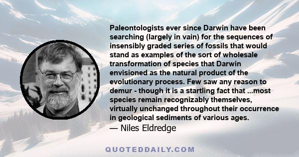 Paleontologists ever since Darwin have been searching (largely in vain) for the sequences of insensibly graded series of fossils that would stand as examples of the sort of wholesale transformation of species that