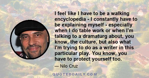 I feel like I have to be a walking encyclopedia - I constantly have to be explaining myself - especially when I do table work or when I'm talking to a dramaturg about, you know, the culture, but also what I'm trying to