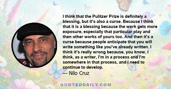 I think that the Pulitzer Prize is definitely a blessing, but it's also a curse. Because I think that it is a blessing because the work gets more exposure, especially that particular play and then other works of yours