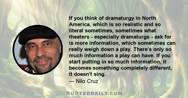 If you think of dramaturgy in North America, which is so realistic and so literal sometimes, sometimes what theaters - especially dramaturgs - ask for is more information, which sometimes can really weigh down a play.