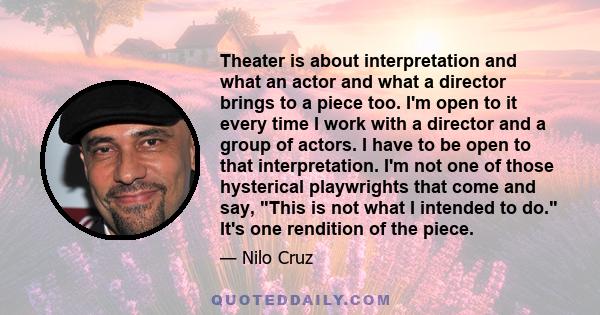 Theater is about interpretation and what an actor and what a director brings to a piece too. I'm open to it every time I work with a director and a group of actors. I have to be open to that interpretation. I'm not one