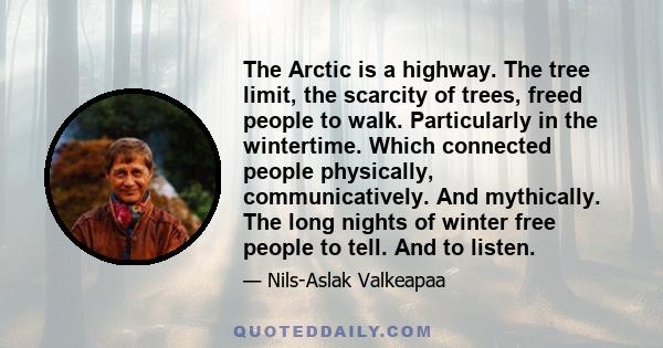 The Arctic is a highway. The tree limit, the scarcity of trees, freed people to walk. Particularly in the wintertime. Which connected people physically, communicatively. And mythically. The long nights of winter free