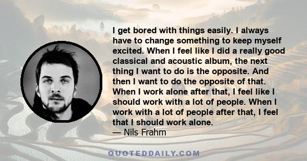 I get bored with things easily. I always have to change something to keep myself excited. When I feel like I did a really good classical and acoustic album, the next thing I want to do is the opposite. And then I want