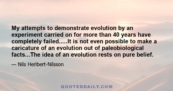 My attempts to demonstrate evolution by an experiment carried on for more than 40 years have completely failed.....It is not even possible to make a caricature of an evolution out of paleobiological facts...The idea of