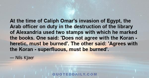 At the time of Caliph Omar's invasion of Egypt, the Arab officer on duty in the destruction of the library of Alexandria used two stamps with which he marked the books. One said: 'Does not agree with the Koran -