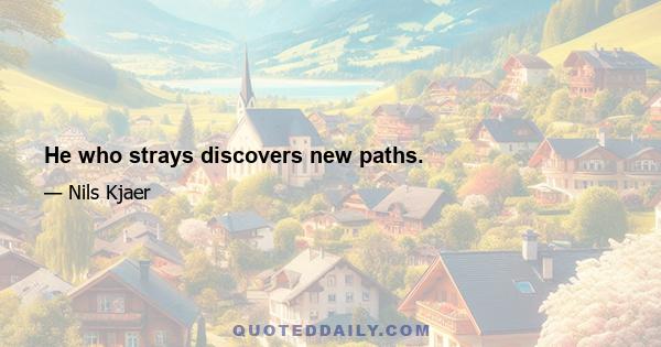 He who strays discovers new paths.