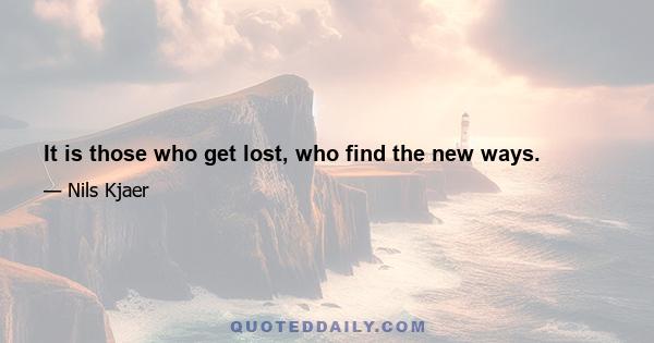 It is those who get lost, who find the new ways.