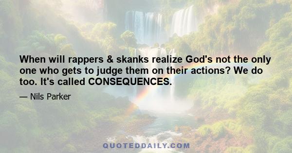 When will rappers & skanks realize God's not the only one who gets to judge them on their actions? We do too. It's called CONSEQUENCES.