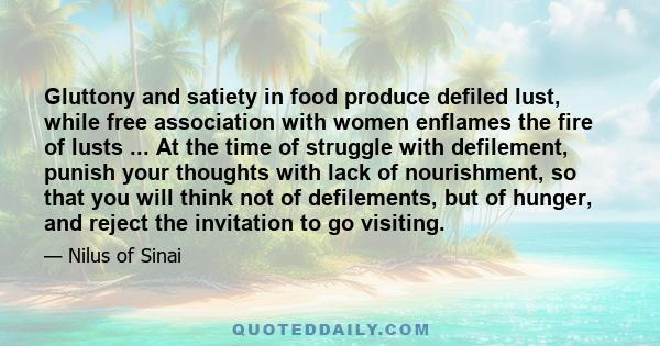 Gluttony and satiety in food produce defiled lust, while free association with women enflames the fire of lusts ... At the time of struggle with defilement, punish your thoughts with lack of nourishment, so that you