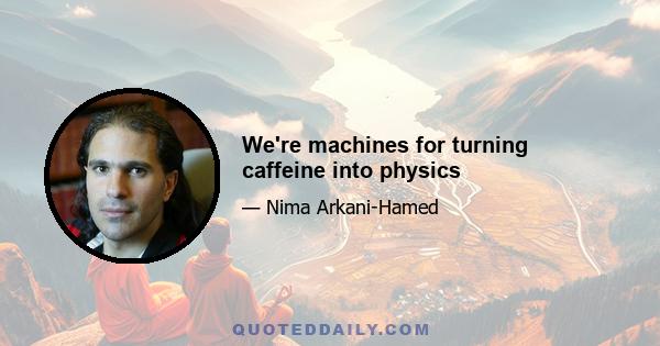 We're machines for turning caffeine into physics