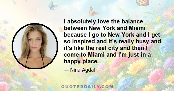 I absolutely love the balance between New York and Miami because I go to New York and I get so inspired and it's really busy and it's like the real city and then I come to Miami and I'm just in a happy place.