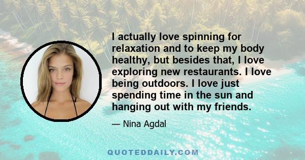 I actually love spinning for relaxation and to keep my body healthy, but besides that, I love exploring new restaurants. I love being outdoors. I love just spending time in the sun and hanging out with my friends.