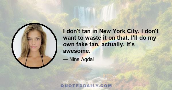 I don't tan in New York City. I don't want to waste it on that. I'll do my own fake tan, actually. It's awesome.