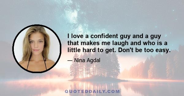 I love a confident guy and a guy that makes me laugh and who is a little hard to get. Don't be too easy.