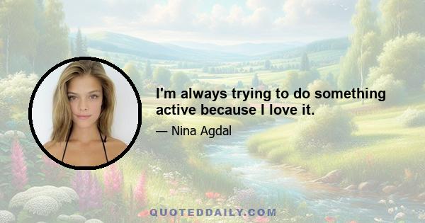 I'm always trying to do something active because I love it.