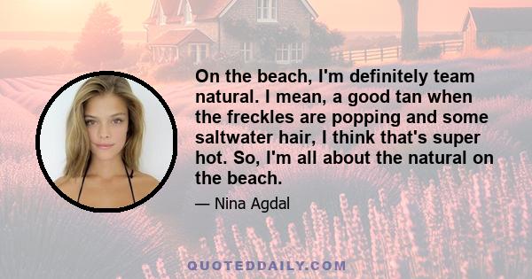 On the beach, I'm definitely team natural. I mean, a good tan when the freckles are popping and some saltwater hair, I think that's super hot. So, I'm all about the natural on the beach.