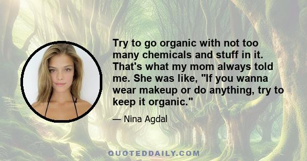 Try to go organic with not too many chemicals and stuff in it. That's what my mom always told me. She was like, If you wanna wear makeup or do anything, try to keep it organic.