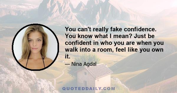 You can't really fake confidence. You know what I mean? Just be confident in who you are when you walk into a room, feel like you own it.