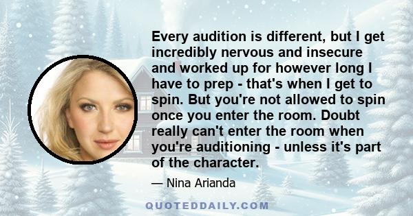 Every audition is different, but I get incredibly nervous and insecure and worked up for however long I have to prep - that's when I get to spin. But you're not allowed to spin once you enter the room. Doubt really