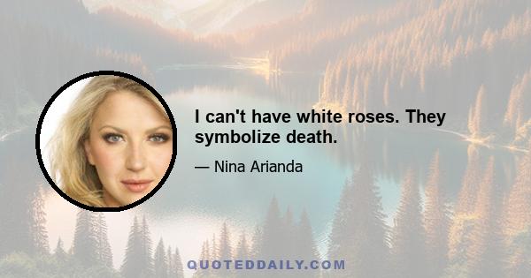 I can't have white roses. They symbolize death.