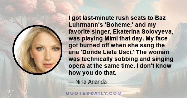 I got last-minute rush seats to Baz Luhrmann's 'Boheme,' and my favorite singer, Ekaterina Solovyeva, was playing Mimi that day. My face got burned off when she sang the aria 'Donde Lieta Usci.' The woman was