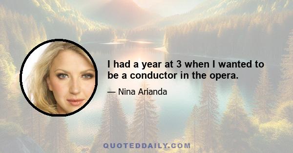 I had a year at 3 when I wanted to be a conductor in the opera.