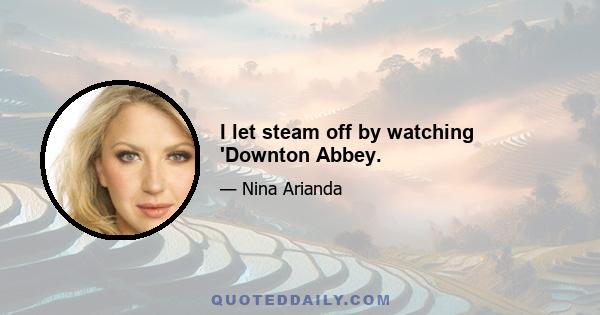 I let steam off by watching 'Downton Abbey.