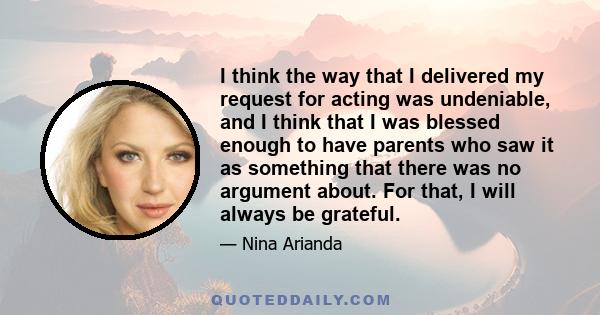 I think the way that I delivered my request for acting was undeniable, and I think that I was blessed enough to have parents who saw it as something that there was no argument about. For that, I will always be grateful.