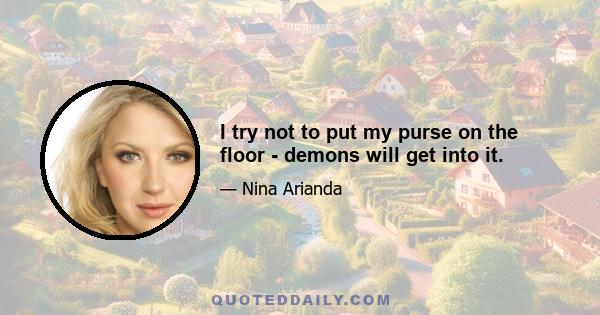 I try not to put my purse on the floor - demons will get into it.