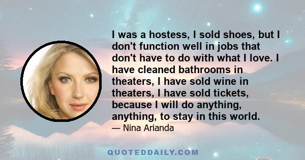 I was a hostess, I sold shoes, but I don't function well in jobs that don't have to do with what I love. I have cleaned bathrooms in theaters, I have sold wine in theaters, I have sold tickets, because I will do