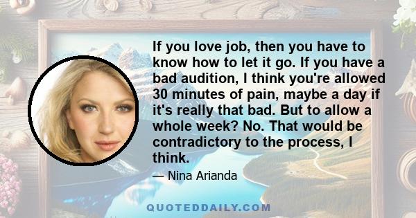 If you love job, then you have to know how to let it go. If you have a bad audition, I think you're allowed 30 minutes of pain, maybe a day if it's really that bad. But to allow a whole week? No. That would be