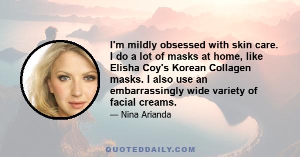 I'm mildly obsessed with skin care. I do a lot of masks at home, like Elisha Coy's Korean Collagen masks. I also use an embarrassingly wide variety of facial creams.