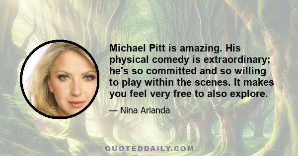 Michael Pitt is amazing. His physical comedy is extraordinary; he's so committed and so willing to play within the scenes. It makes you feel very free to also explore.