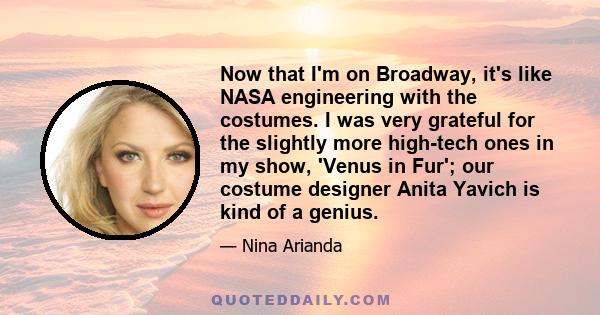 Now that I'm on Broadway, it's like NASA engineering with the costumes. I was very grateful for the slightly more high-tech ones in my show, 'Venus in Fur'; our costume designer Anita Yavich is kind of a genius.