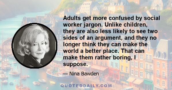 Adults get more confused by social worker jargon. Unlike children, they are also less likely to see two sides of an argument, and they no longer think they can make the world a better place. That can make them rather