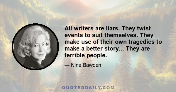 All writers are liars. They twist events to suit themselves. They make use of their own tragedies to make a better story... They are terrible people.