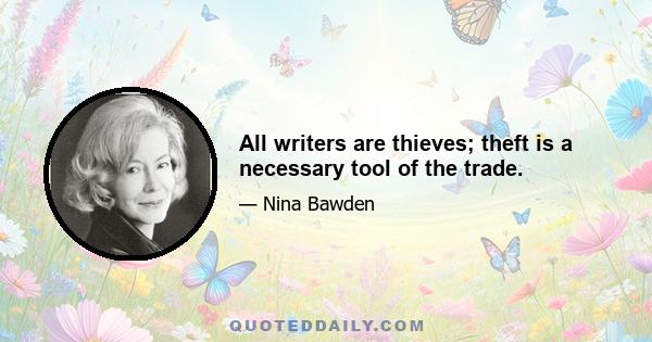 All writers are thieves; theft is a necessary tool of the trade.