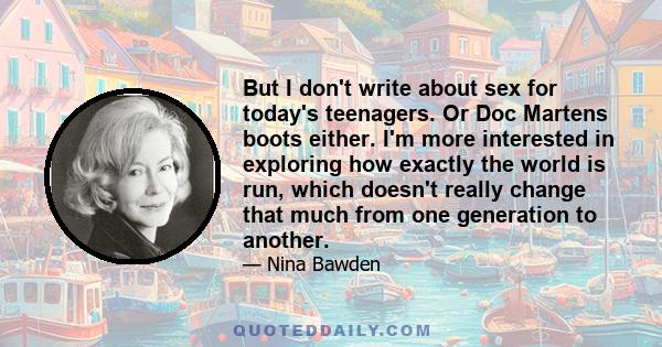 But I don't write about sex for today's teenagers. Or Doc Martens boots either. I'm more interested in exploring how exactly the world is run, which doesn't really change that much from one generation to another.