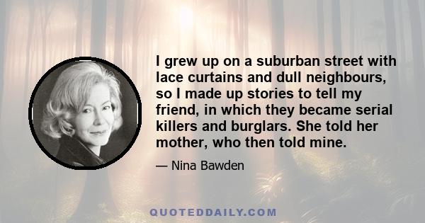 I grew up on a suburban street with lace curtains and dull neighbours, so I made up stories to tell my friend, in which they became serial killers and burglars. She told her mother, who then told mine.