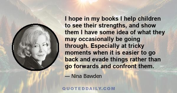 I hope in my books I help children to see their strengths, and show them I have some idea of what they may occasionally be going through. Especially at tricky moments when it is easier to go back and evade things rather 