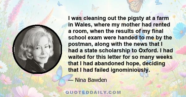 I was cleaning out the pigsty at a farm in Wales, where my mother had rented a room, when the results of my final school exam were handed to me by the postman, along with the news that I had a state scholarship to