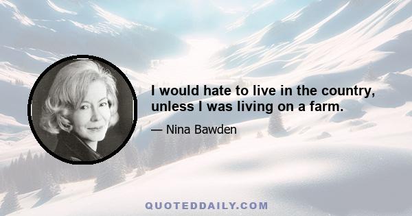 I would hate to live in the country, unless I was living on a farm.