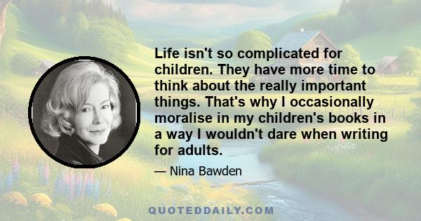 Life isn't so complicated for children. They have more time to think about the really important things. That's why I occasionally moralise in my children's books in a way I wouldn't dare when writing for adults.