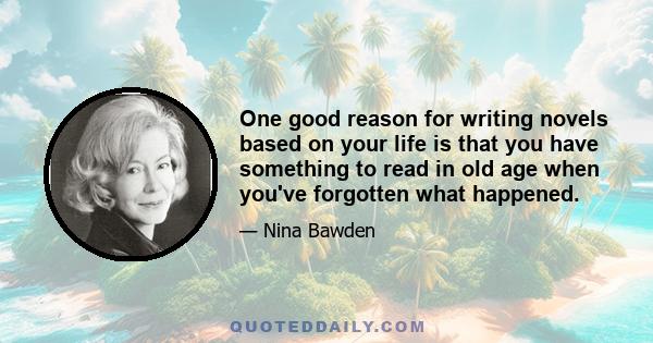 One good reason for writing novels based on your life is that you have something to read in old age when you've forgotten what happened.