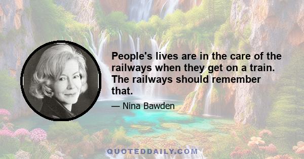 People's lives are in the care of the railways when they get on a train. The railways should remember that.